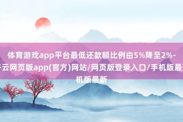 体育游戏app平台最低还款额比例由5%降至2%-开云网页版app(官方)网站/网页版登录入口/手机版最新