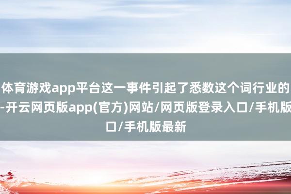 体育游戏app平台这一事件引起了悉数这个词行业的惊骇-开云网页版app(官方)网站/网页版登录入口/手机版最新