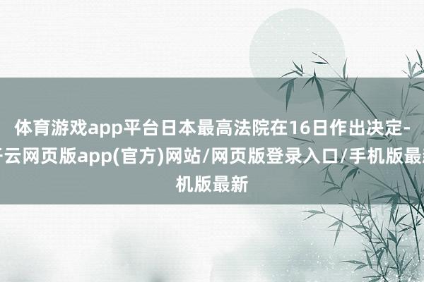 体育游戏app平台日本最高法院在16日作出决定-开云网页版app(官方)网站/网页版登录入口/手机版最新