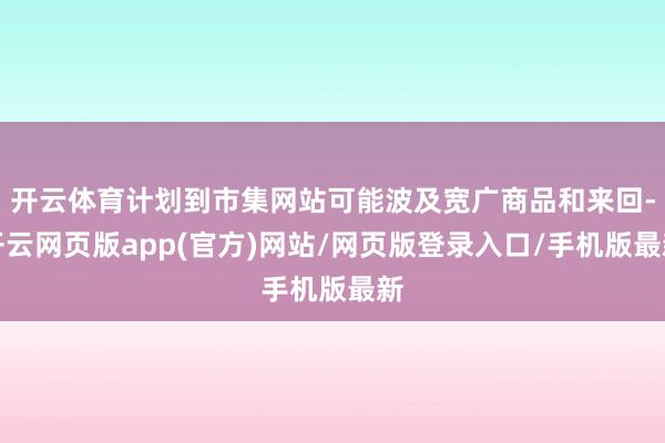 开云体育计划到市集网站可能波及宽广商品和来回-开云网页版app(官方)网站/网页版登录入口/手机版最新