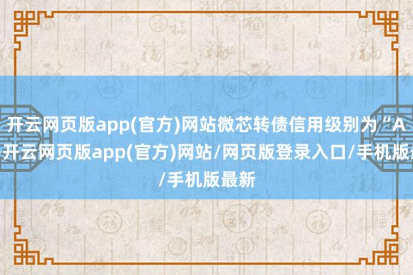 开云网页版app(官方)网站微芯转债信用级别为“A+”-开云网页版app(官方)网站/网页版登录入口/手机版最新