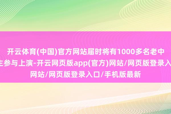 开云体育(中国)官方网站届时将有1000多名老中青民间艺东谈主参与上演-开云网页版app(官方)网站/网页版登录入口/手机版最新