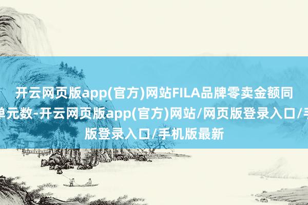 开云网页版app(官方)网站FILA品牌零卖金额同比增长中单元数-开云网页版app(官方)网站/网页版登录入口/手机版最新