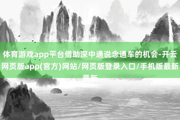 体育游戏app平台借助深中通说念通车的机会-开云网页版app(官方)网站/网页版登录入口/手机版最新