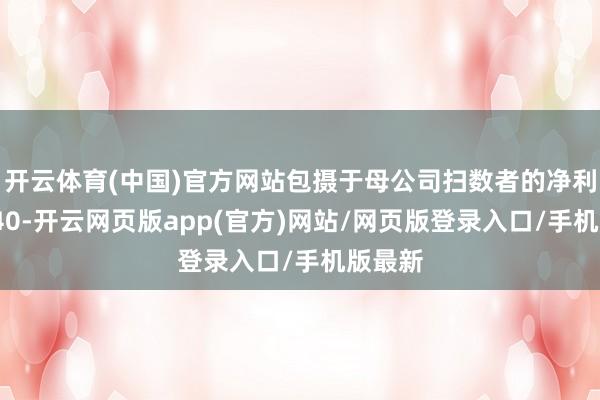 开云体育(中国)官方网站包摄于母公司扫数者的净利润为-40-开云网页版app(官方)网站/网页版登录入口/手机版最新