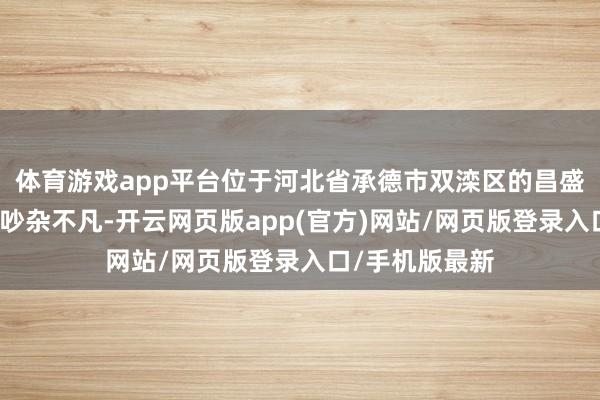 体育游戏app平台位于河北省承德市双滦区的昌盛文化产业园内吵杂不凡-开云网页版app(官方)网站/网页版登录入口/手机版最新