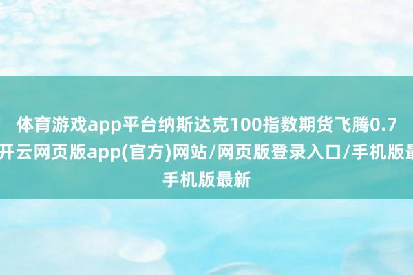 体育游戏app平台纳斯达克100指数期货飞腾0.7%-开云网页版app(官方)网站/网页版登录入口/手机版最新