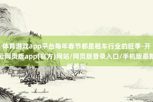 体育游戏app平台每年春节都是租车行业的旺季-开云网页版app(官方)网站/网页版登录入口/手机版最新