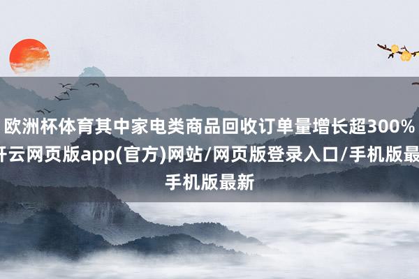 欧洲杯体育其中家电类商品回收订单量增长超300%-开云网页版app(官方)网站/网页版登录入口/手机版最新