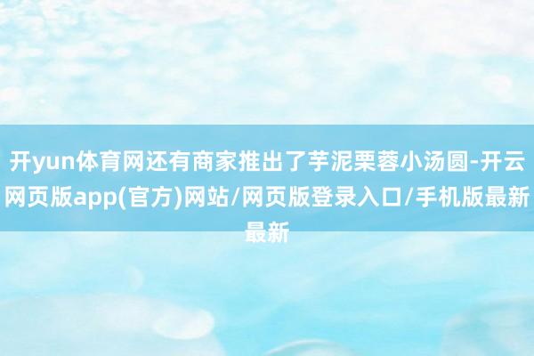 开yun体育网还有商家推出了芋泥栗蓉小汤圆-开云网页版app(官方)网站/网页版登录入口/手机版最新