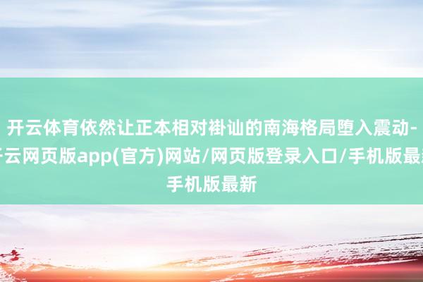 开云体育依然让正本相对褂讪的南海格局堕入震动-开云网页版app(官方)网站/网页版登录入口/手机版最新