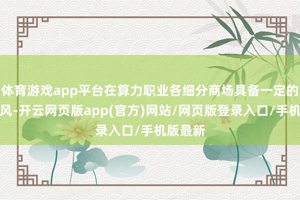 体育游戏app平台在算力职业各细分商场具备一定的先发上风-开云网页版app(官方)网站/网页版登录入口/手机版最新