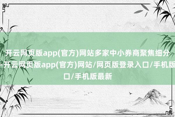 开云网页版app(官方)网站多家中小券商聚焦细分赛谈-开云网页版app(官方)网站/网页版登录入口/手机版最新