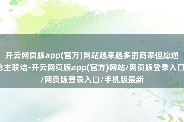 开云网页版app(官方)网站越来越多的商家但愿通过与达东说念主联结-开云网页版app(官方)网站/网页版登录入口/手机版最新