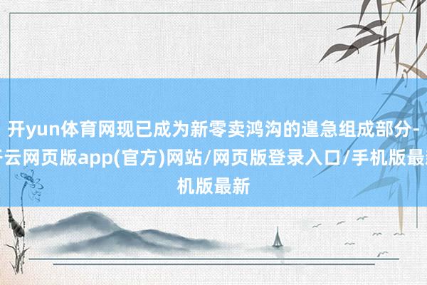 开yun体育网现已成为新零卖鸿沟的遑急组成部分-开云网页版app(官方)网站/网页版登录入口/手机版最新