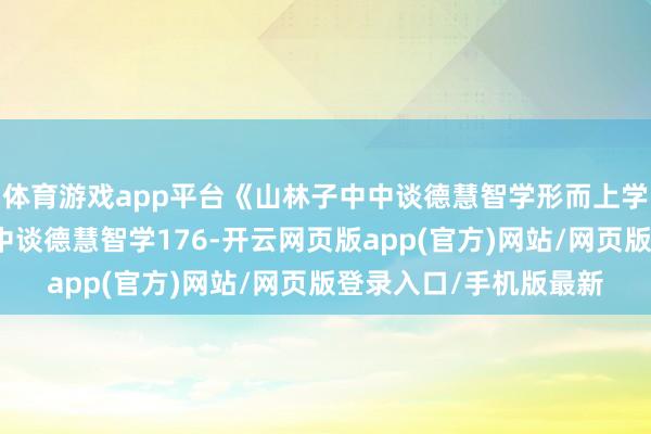 体育游戏app平台《山林子中中谈德慧智学形而上学论之五》​山林子中中谈德慧智学176-开云网页版app(官方)网站/网页版登录入口/手机版最新