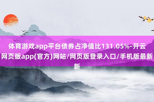 体育游戏app平台债券占净值比131.05%-开云网页版app(官方)网站/网页版登录入口/手机版最新