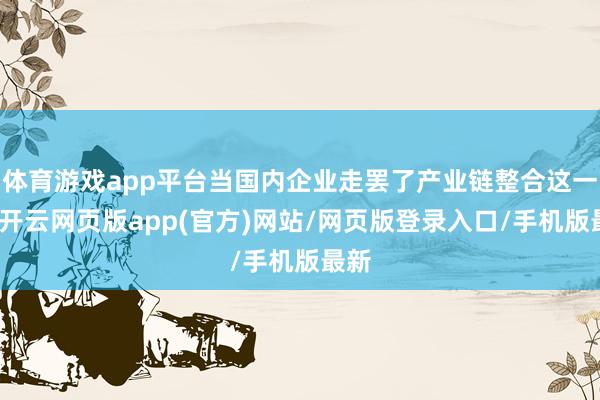 体育游戏app平台当国内企业走罢了产业链整合这一步-开云网页版app(官方)网站/网页版登录入口/手机版最新