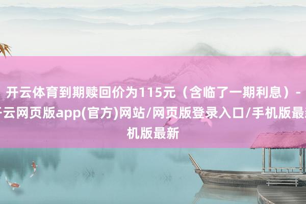 开云体育到期赎回价为115元（含临了一期利息）-开云网页版app(官方)网站/网页版登录入口/手机版最新