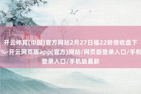 开云体育(中国)官方网站2月27日福22转债收盘下落0.01%-开云网页版app(官方)网站/网页版登录入口/手机版最新